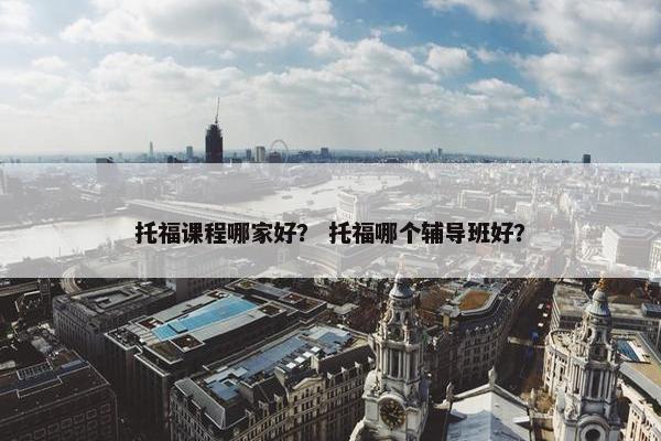 托福课程哪家好？ 托福哪个辅导班好？