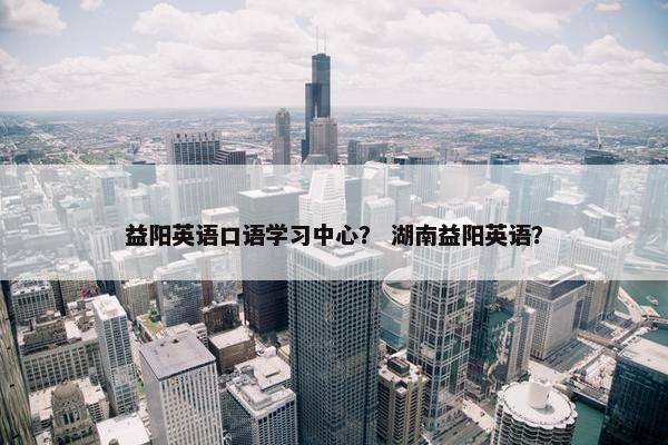 益阳英语口语学习中心？ 湖南益阳英语？