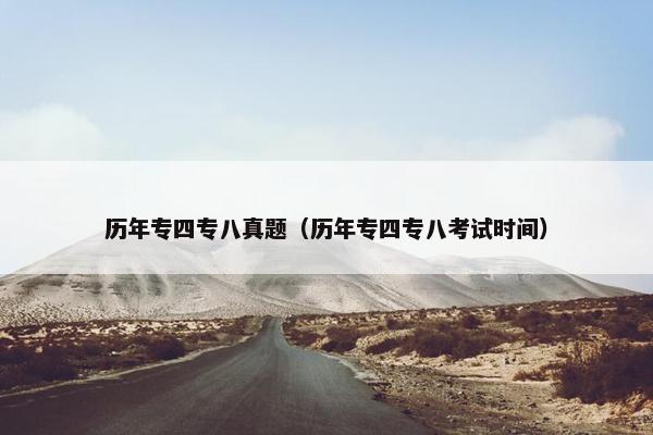 历年专四专八真题（历年专四专八考试时间）