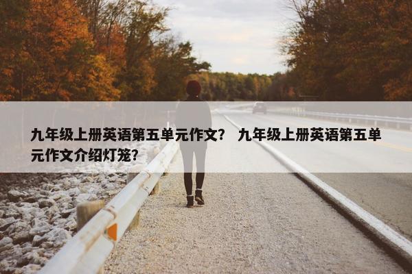 九年级上册英语第五单元作文？ 九年级上册英语第五单元作文介绍灯笼？
