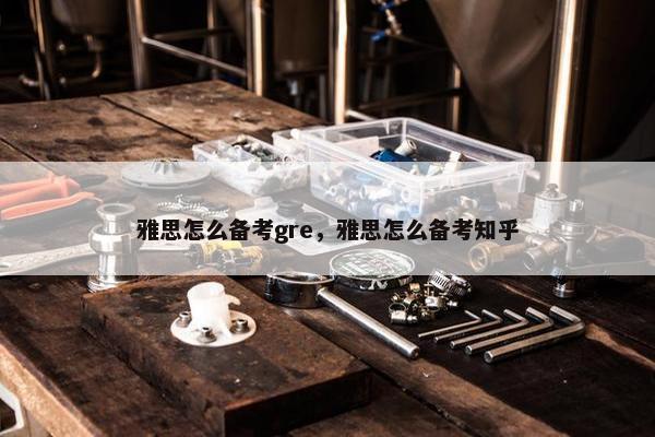 雅思怎么备考gre，雅思怎么备考知乎