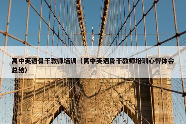 高中英语骨干教师培训（高中英语骨干教师培训心得体会总结）