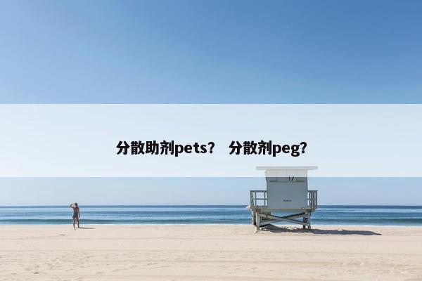 分散助剂pets？ 分散剂peg？