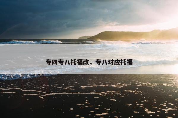 专四专八托福改，专八对应托福
