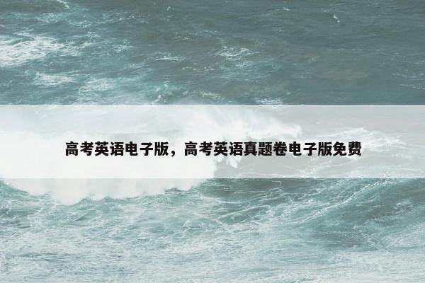 高考英语电子版，高考英语真题卷电子版免费