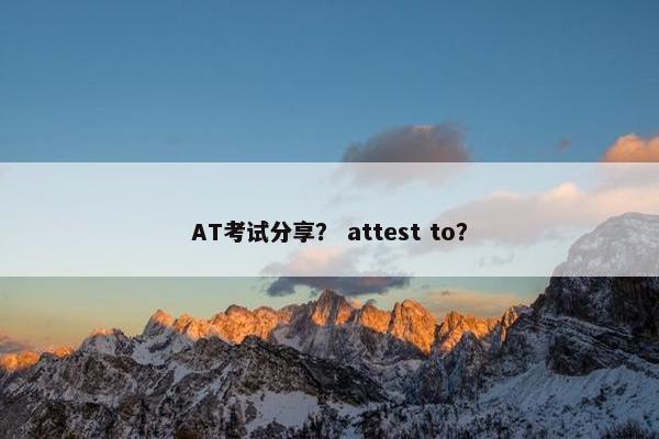 AT考试分享？ attest to？