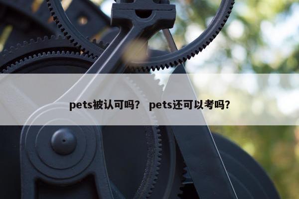 pets被认可吗？ pets还可以考吗？
