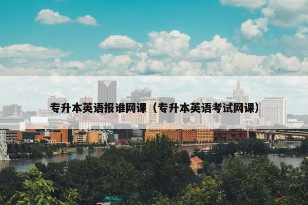 专升本英语报谁网课（专升本英语考试网课）