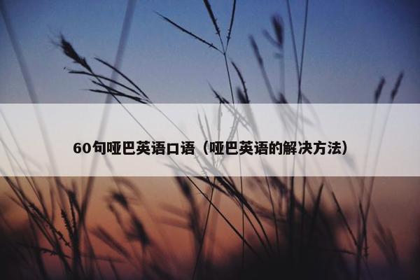 60句哑巴英语口语（哑巴英语的解决方法）