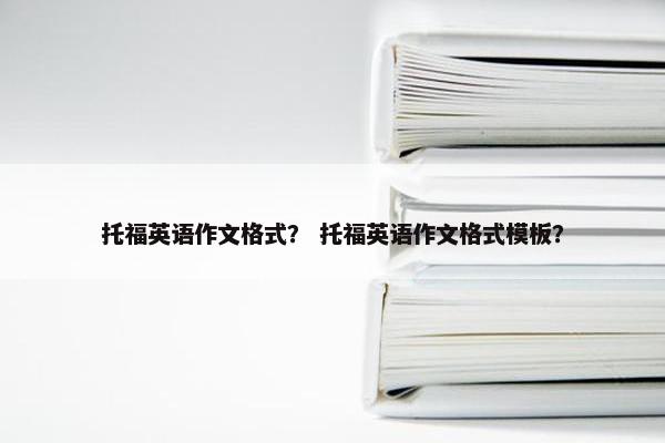 托福英语作文格式？ 托福英语作文格式模板？