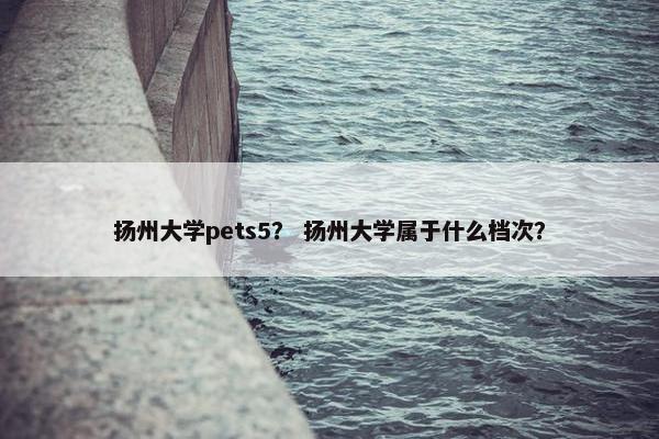 扬州大学pets5？ 扬州大学属于什么档次？