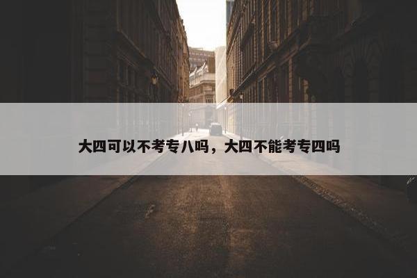 大四可以不考专八吗，大四不能考专四吗