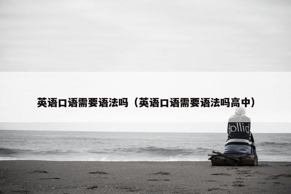 英语口语需要语法吗（英语口语需要语法吗高中）