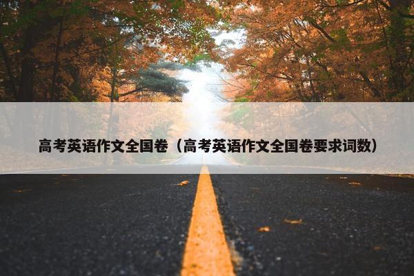 高考英语作文全国卷（高考英语作文全国卷要求词数）