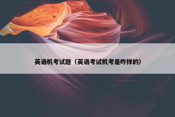 英语机考试题（英语考试机考是咋样的）