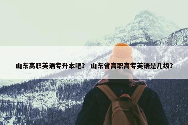 山东高职英语专升本吧？ 山东省高职高专英语是几级？