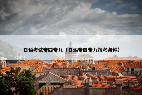 日语考试专四专八（日语专四专八报考条件）