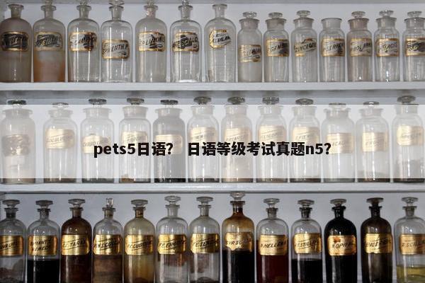 pets5日语？ 日语等级考试真题n5？