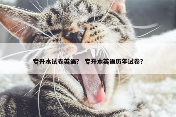 专升本试卷英语？ 专升本英语历年试卷？