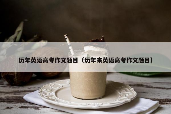 历年英语高考作文题目（历年来英语高考作文题目）