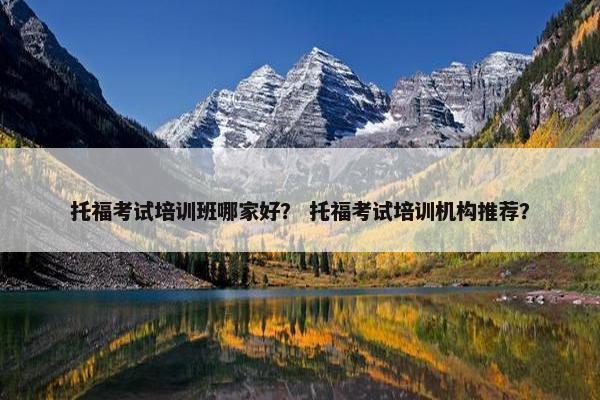 托福考试培训班哪家好？ 托福考试培训机构推荐？