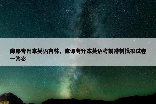 库课专升本英语吉林，库课专升本英语考前冲刺模拟试卷一答案