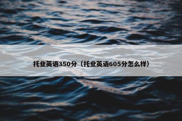 托业英语350分（托业英语605分怎么样）