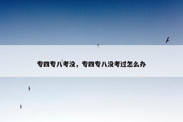 专四专八考没，专四专八没考过怎么办