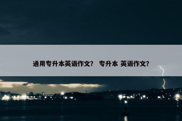通用专升本英语作文？ 专升本 英语作文？