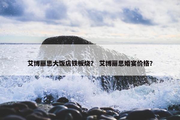 艾博丽思大饭店铁板烧？ 艾博丽思婚宴价格？