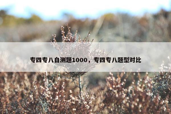 专四专八自测题1000，专四专八题型对比