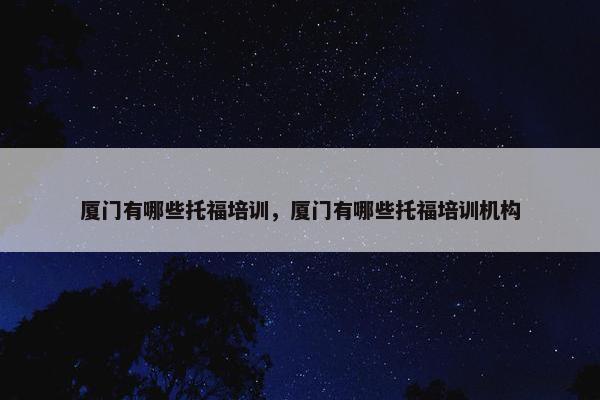 厦门有哪些托福培训，厦门有哪些托福培训机构