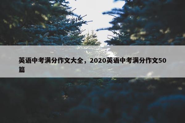 英语中考满分作文大全，2020英语中考满分作文50篇
