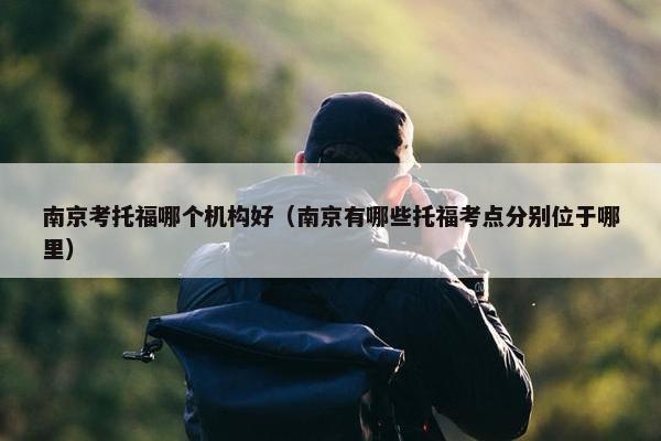 南京考托福哪个机构好（南京有哪些托福考点分别位于哪里）