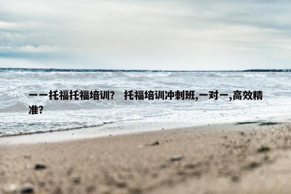 一一托福托福培训？ 托福培训冲刺班,一对一,高效精准？
