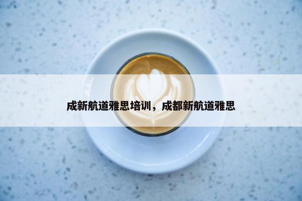 成新航道雅思培训，成都新航道雅思