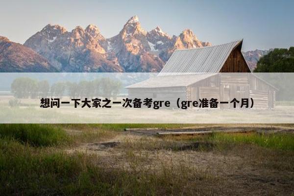 想问一下大家之一次备考gre（gre准备一个月）