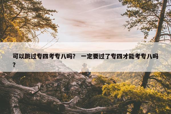 可以跳过专四考专八吗？ 一定要过了专四才能考专八吗？