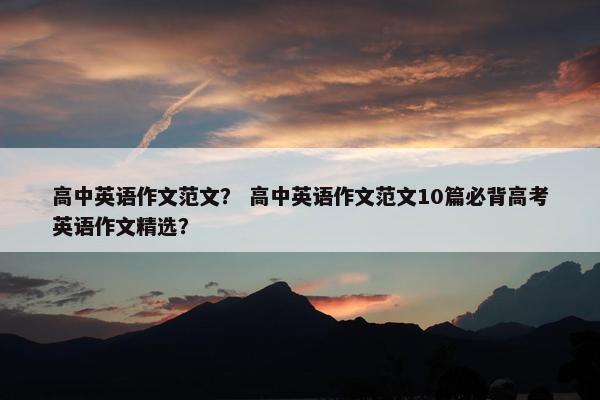 高中英语作文范文？ 高中英语作文范文10篇必背高考英语作文精选？