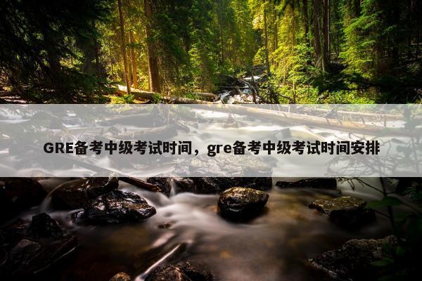 GRE备考中级考试时间，gre备考中级考试时间安排