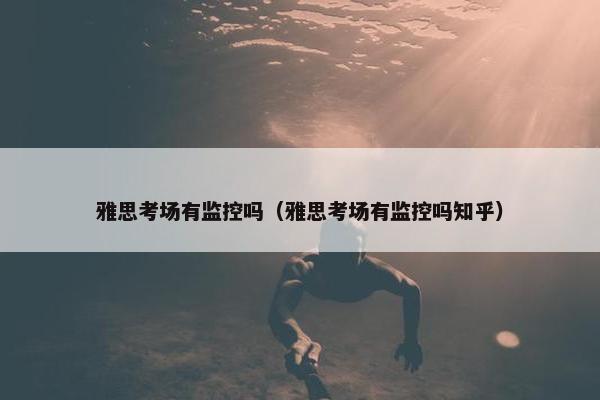 雅思考场有监控吗（雅思考场有监控吗知乎）