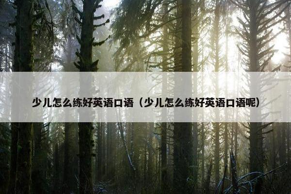 少儿怎么练好英语口语（少儿怎么练好英语口语呢）