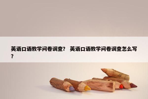 英语口语教学问卷调查？ 英语口语教学问卷调查怎么写？
