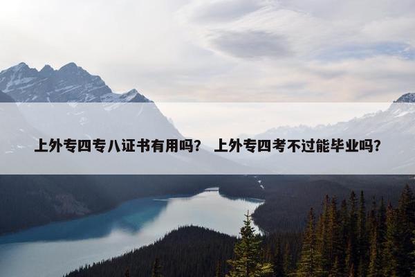 上外专四专八证书有用吗？ 上外专四考不过能毕业吗？