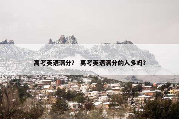 高考英语满分？ 高考英语满分的人多吗？