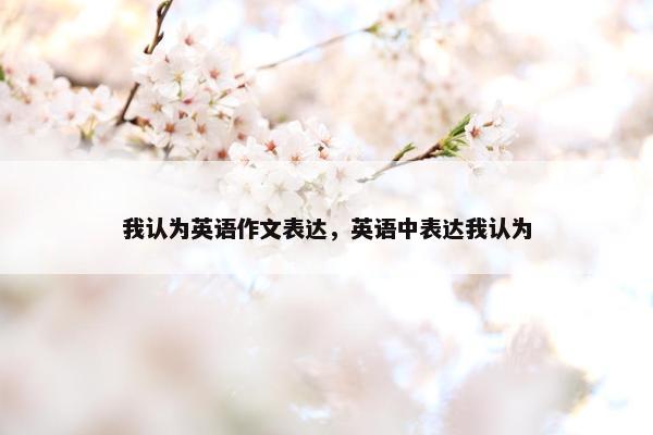 我认为英语作文表达，英语中表达我认为