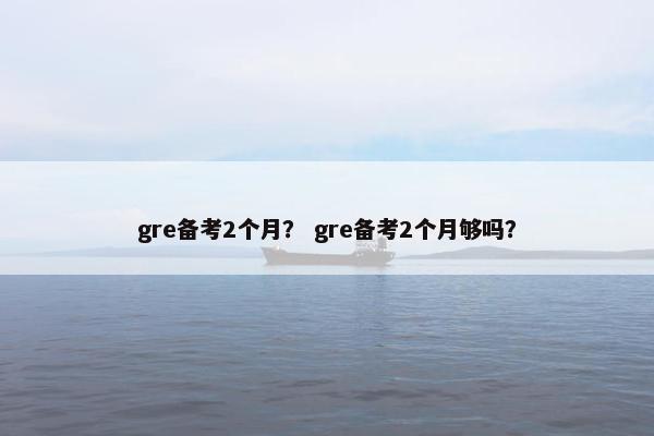 gre备考2个月？ gre备考2个月够吗？
