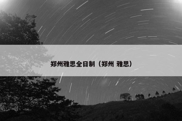 郑州雅思全日制（郑州 雅思）