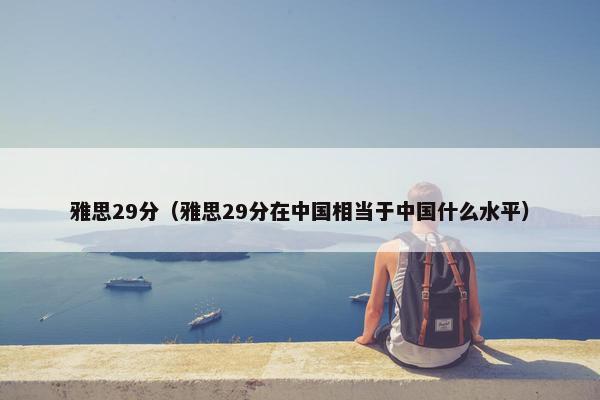 雅思29分（雅思29分在中国相当于中国什么水平）