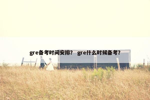 gre备考时间安排？ gre什么时候备考？